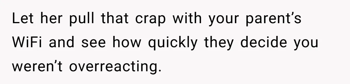 Let her pull that crap with your parent’s WiFi and see how quickly they decide you weren’t overreacting.