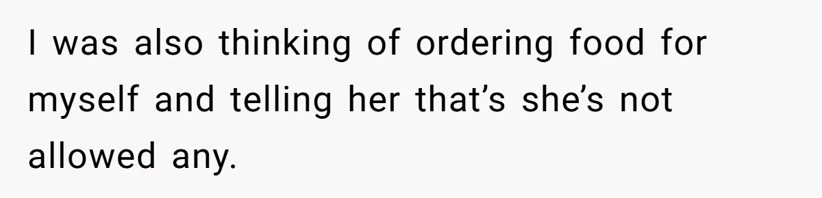 I was also thinking of ordering food for myself and telling her that’s she’s not allowed any.