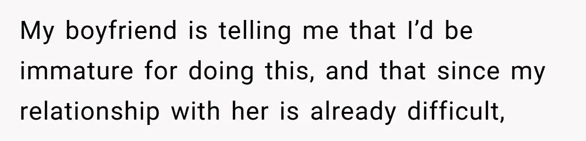 My boyfriend is telling me that I’d be immature for doing this, and that since my relationship with her is already difficult,