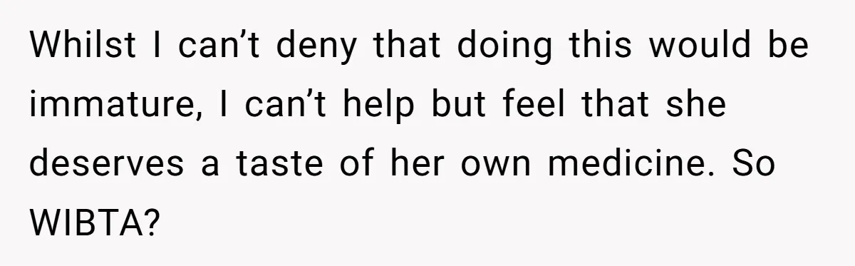 Whilst I can’t deny that doing this would be immature, I can’t help but feel that she deserves a taste of her own medicine. So WIBTA?