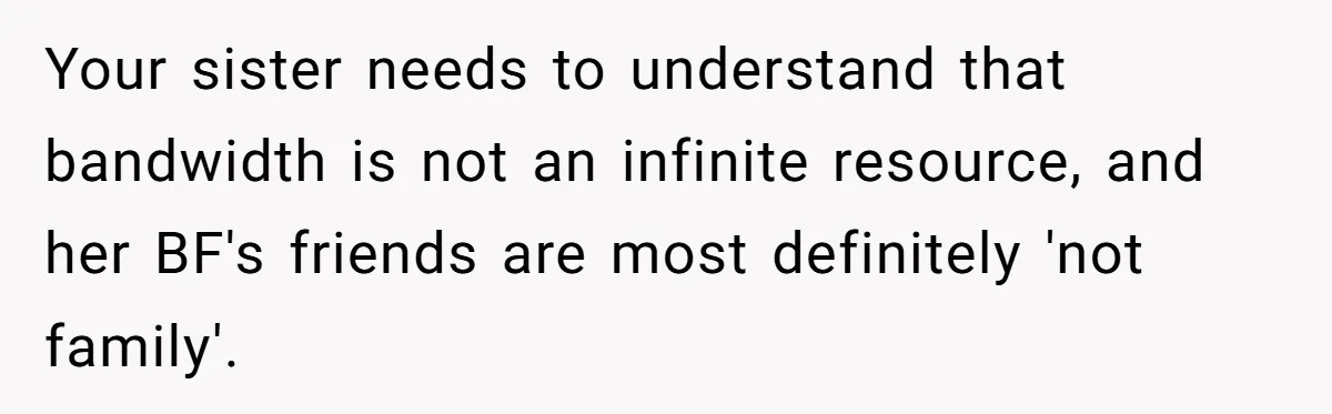 Your sister needs to understand that bandwidth is not an infinite resource, and her BF's friends are most definitely 'not family'.