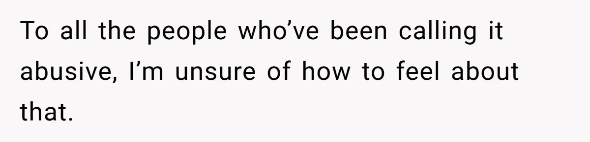 To all the people who’ve been calling it abusive, I’m unsure of how to feel about that.