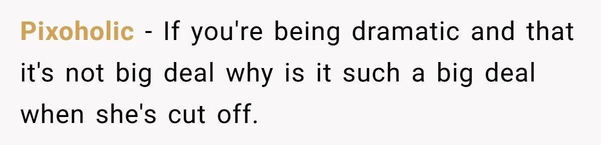 Pixoholic − If you're being dramatic and that it's not big deal why is it such a big deal when she's cut off.