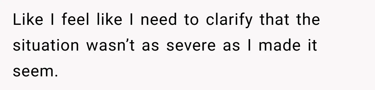 Like I feel like I need to clarify that the situation wasn’t as severe as I made it seem.