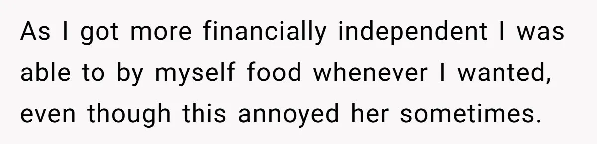As I got more financially independent I was able to by myself food whenever I wanted, even though this annoyed her sometimes.