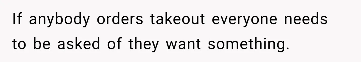 If anybody orders takeout everyone needs to be asked of they want something.