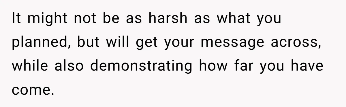 It might not be as harsh as what you planned, but will get your message across, while also demonstrating how far you have come.