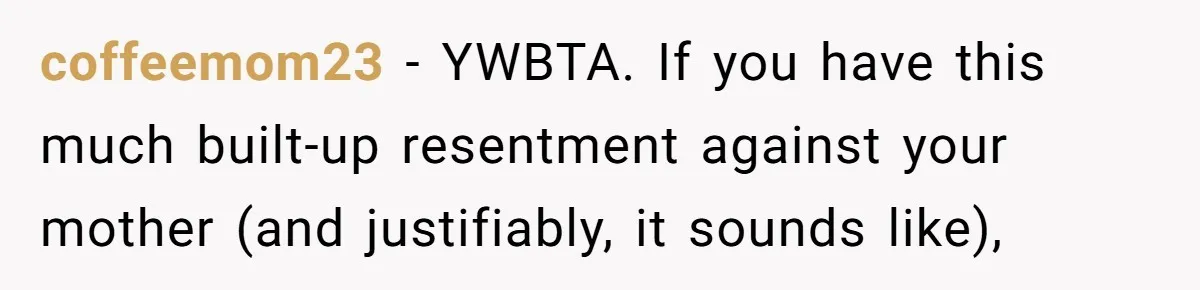 coffeemom23 − YWBTA. If you have this much built-up resentment against your mother (and justifiably, it sounds like),