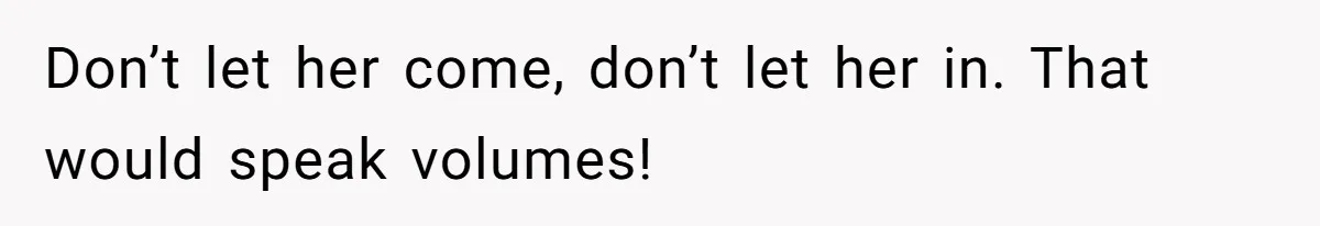 Don’t let her come, don’t let her in. That would speak volumes!