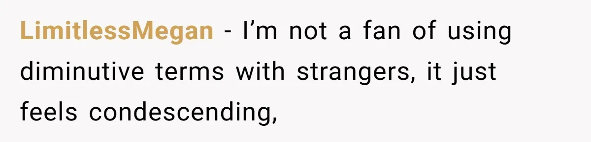 LimitlessMegan − I’m not a fan of using diminutive terms with strangers, it just feels condescending,