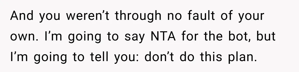 And you weren’t through no fault of your own. I’m going to say NTA for the bot, but I’m going to tell you: don’t do this plan.