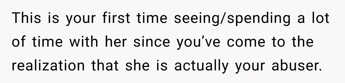This is your first time seeing/spending a lot of time with her since you’ve come to the realization that she is actually your abuser.