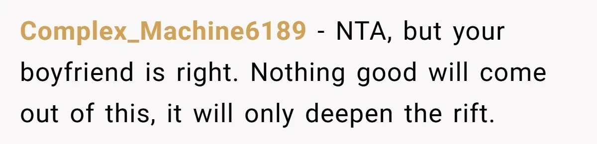 Complex_Machine6189 − NTA, but your boyfriend is right. Nothing good will come out of this, it will only deepen the rift.