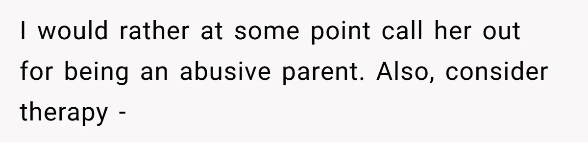 I would rather at some point call her out for being an abusive parent. Also, consider therapy -