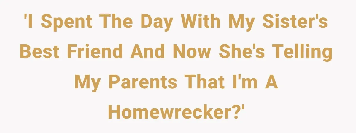 'I spent the day with my sister's best friend and now she's telling my parents that I'm a homewrecker?'