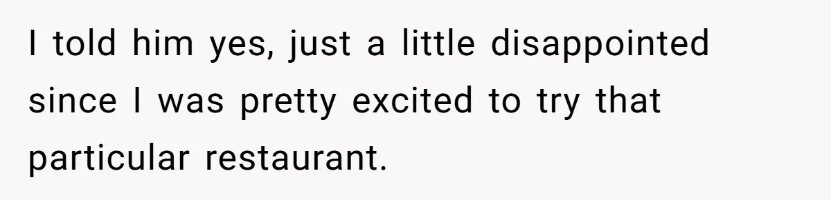 I told him yes, just a little disappointed since I was pretty excited to try that particular restaurant.