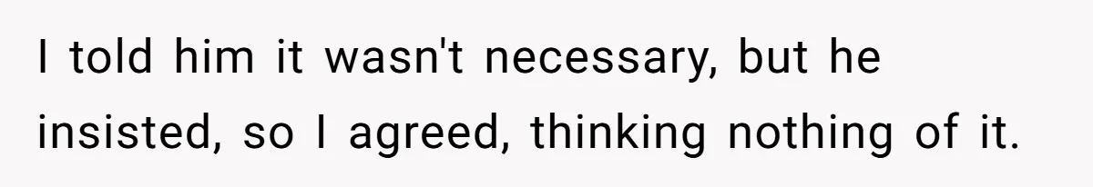 I told him it wasn't necessary, but he insisted, so I agreed, thinking nothing of it.