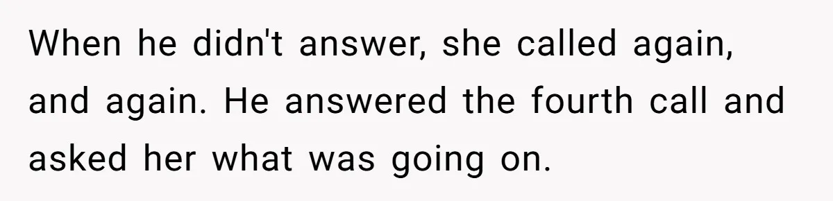 When he didn't answer, she called again, and again. He answered the fourth call and asked her what was going on.