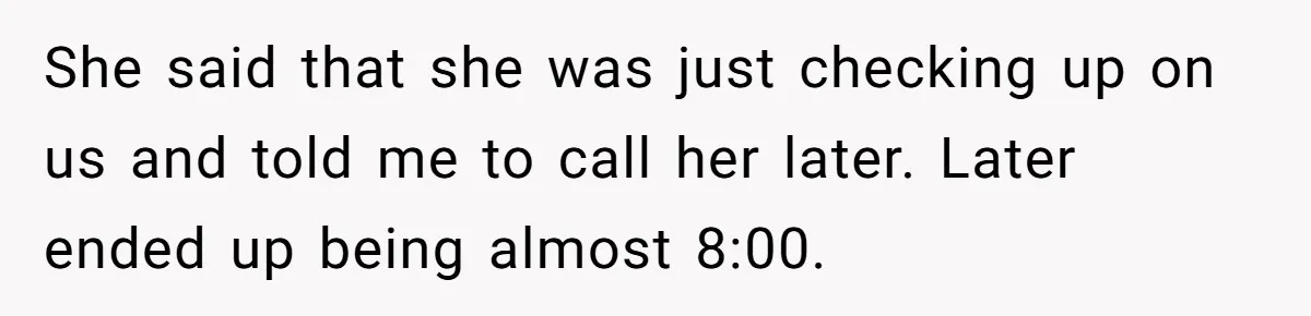 She said that she was just checking up on us and told me to call her later. Later ended up being almost 8:00.