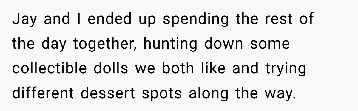 Jay and I ended up spending the rest of the day together, hunting down some collectible dolls we both like and trying different dessert spots along the way.
