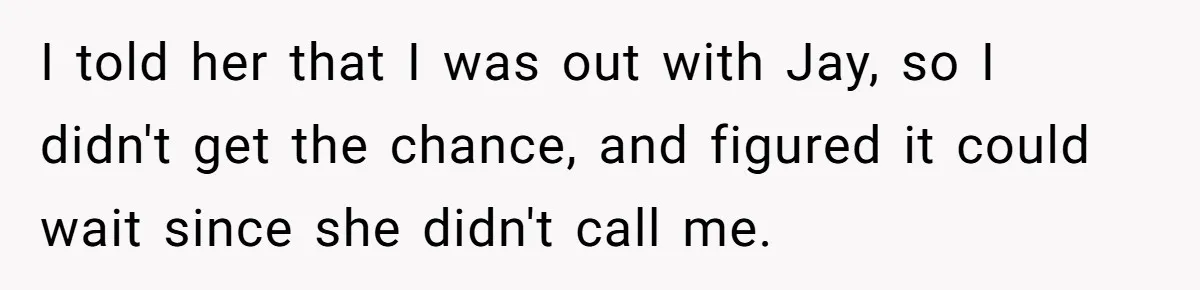I told her that I was out with Jay, so I didn't get the chance, and figured it could wait since she didn't call me.