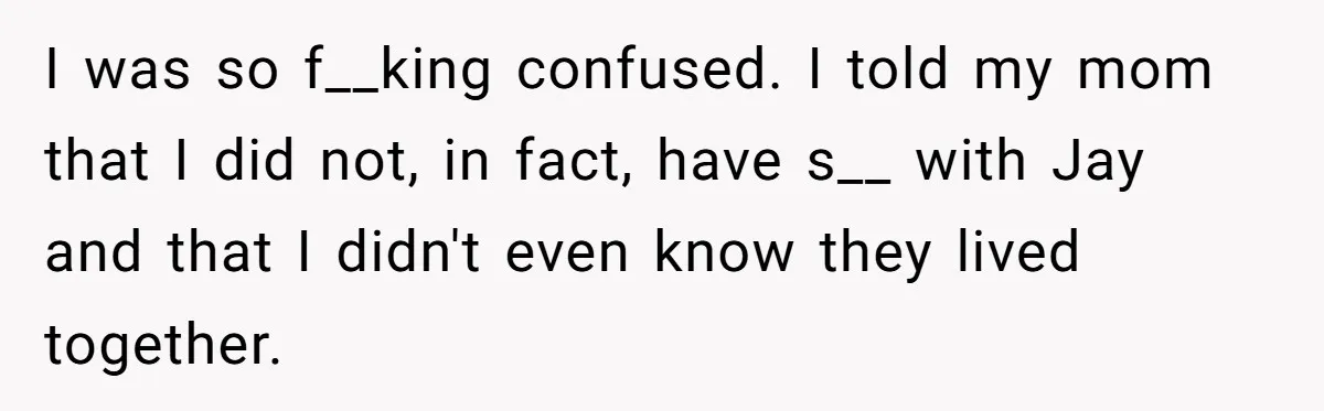 I was so f__king confused. I told my mom that I did not, in fact, have s__ with Jay and that I didn't even know they lived together.