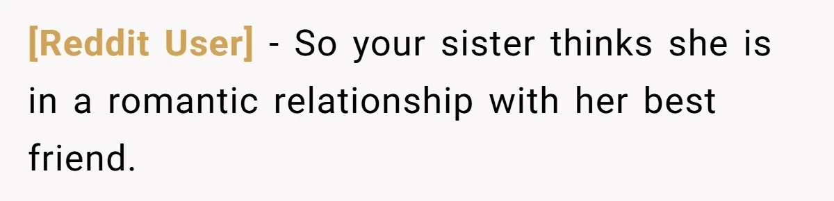 [Reddit User] − So your sister thinks she is in a romantic relationship with her best friend.
