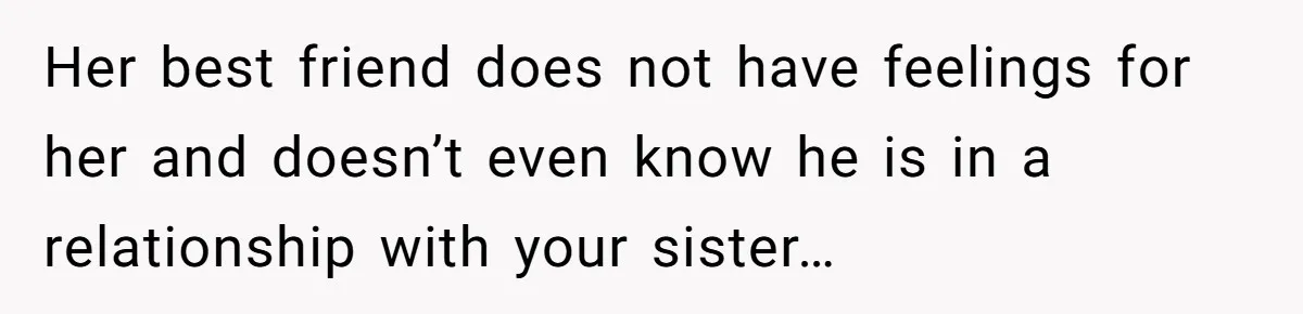 Her best friend does not have feelings for her and doesn’t even know he is in a relationship with your sister…