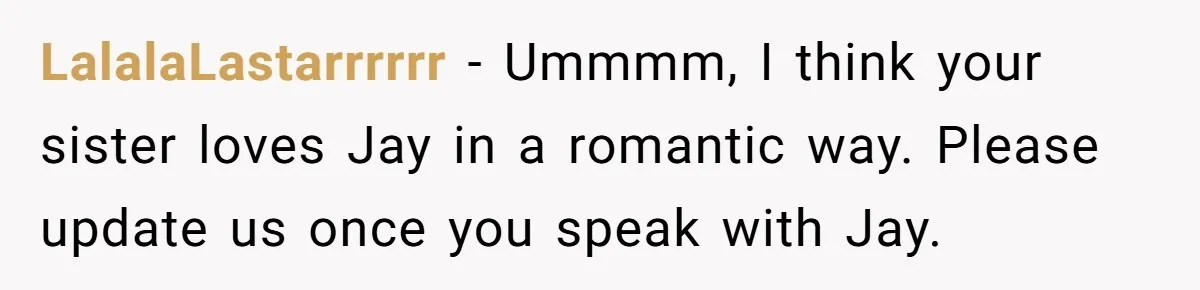 LalalaLastarrrrrr − Ummmm, I think your sister loves Jay in a romantic way. Please update us once you speak with Jay.