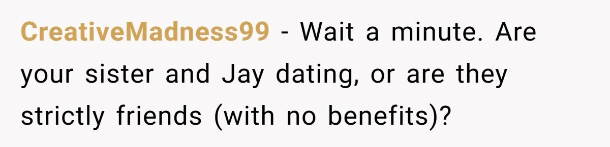CreativeMadness99 − Wait a minute. Are your sister and Jay dating, or are they strictly friends (with no benefits)?