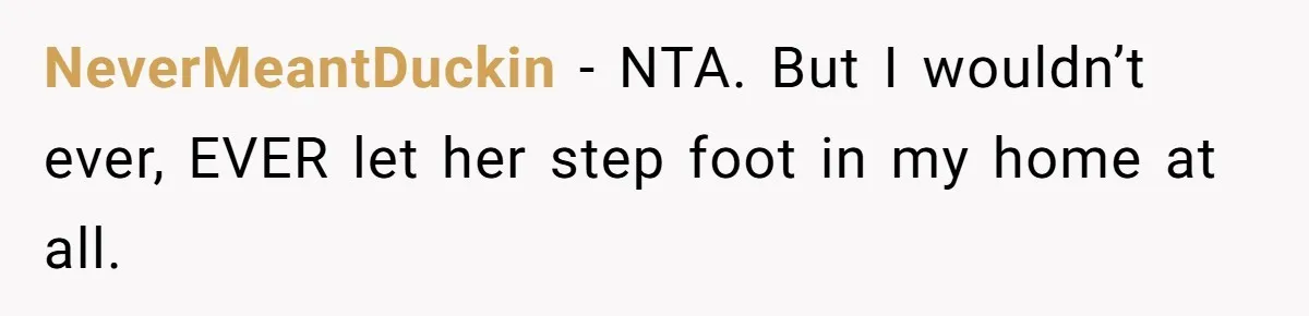 NeverMeantDuckin − NTA. But I wouldn’t ever, EVER let her step foot in my home at all.