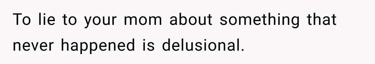 To lie to your mom about something that never happened is delusional.