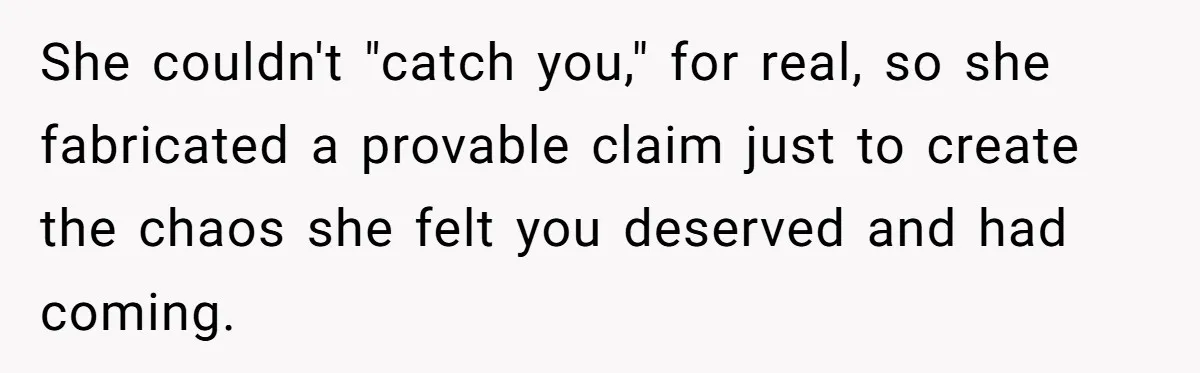 She couldn't "catch you," for real, so she fabricated a provable claim just to create the chaos she felt you deserved and had coming.