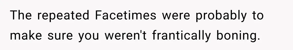 The repeated Facetimes were probably to make sure you weren't frantically boning.