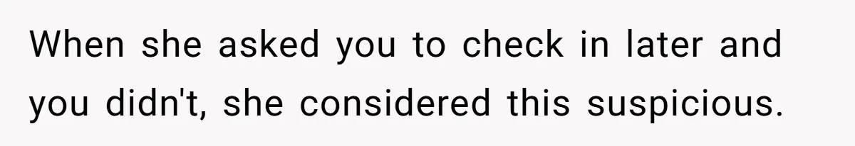 When she asked you to check in later and you didn't, she considered this suspicious.