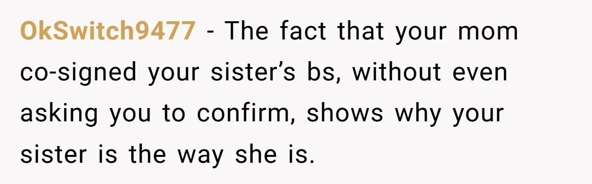 OkSwitch9477 − The fact that your mom co-signed your sister’s bs, without even asking you to confirm, shows why your sister is the way she is.