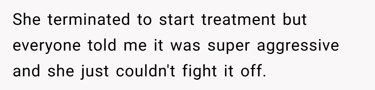 She terminated to start treatment but everyone told me it was super aggressive and she just couldn't fight it off.