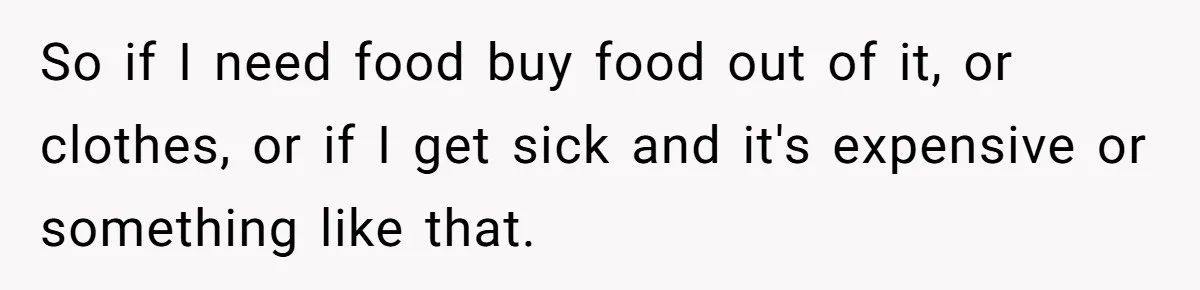 So if I need food buy food out of it, or clothes, or if I get sick and it's expensive or something like that.