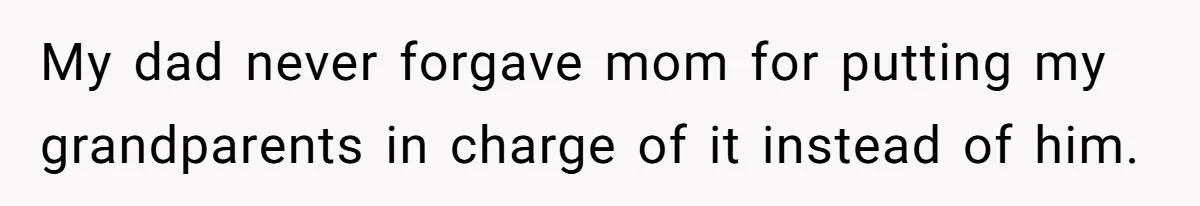 My dad never forgave mom for putting my grandparents in charge of it instead of him.