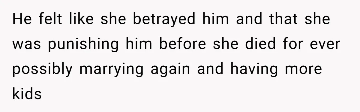 He felt like she betrayed him and that she was punishing him before she died for ever possibly marrying again and having more kids