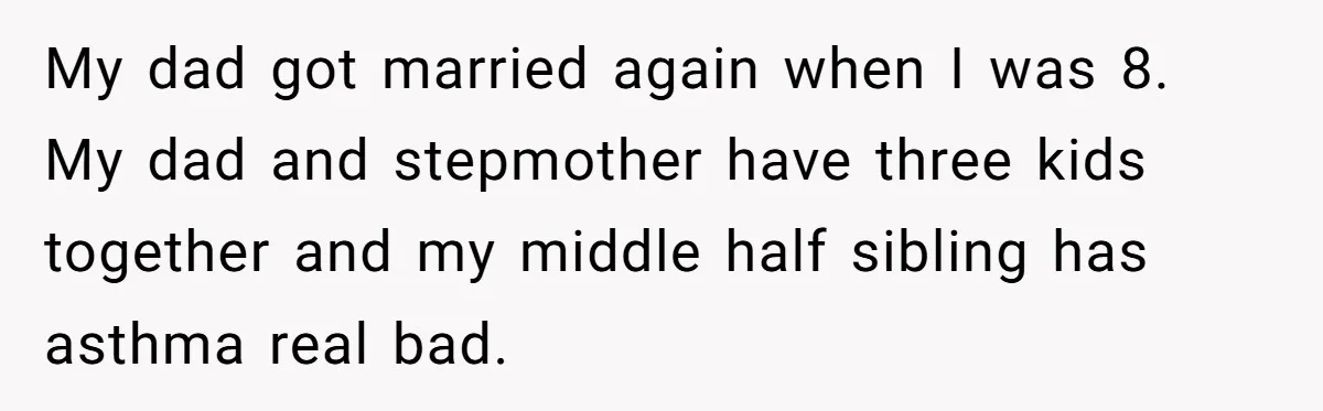 My dad got married again when I was 8. My dad and stepmother have three kids together and my middle half sibling has asthma real bad.