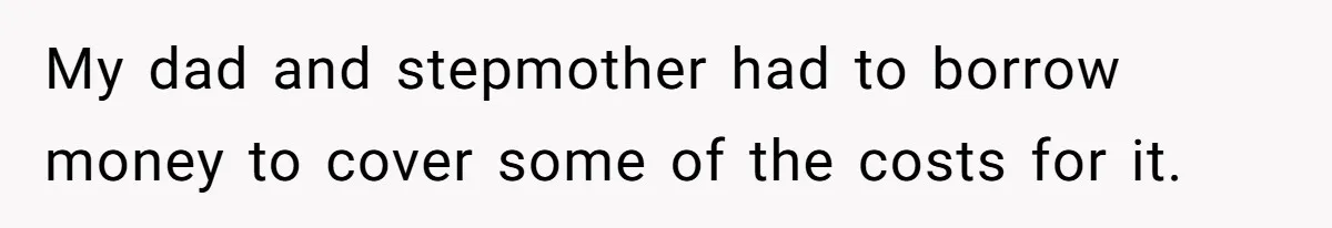 My dad and stepmother had to borrow money to cover some of the costs for it.