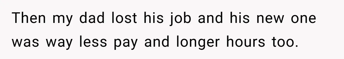 Then my dad lost his job and his new one was way less pay and longer hours too.