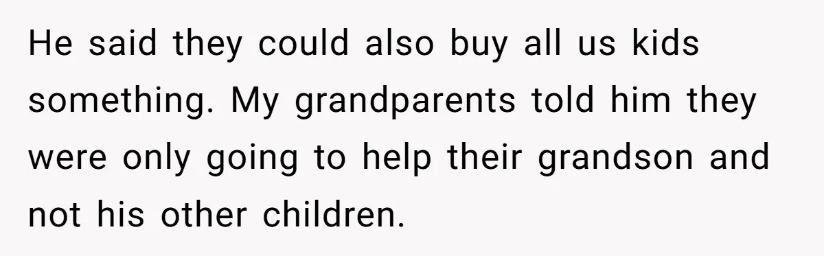 He said they could also buy all us kids something. My grandparents told him they were only going to help their grandson and not his other children.