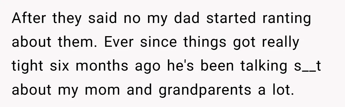 After they said no my dad started ranting about them. Ever since things got really tight six months ago he's been talking s__t about my mom and grandparents a lot.