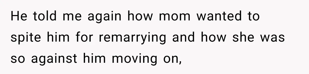 He told me again how mom wanted to spite him for remarrying and how she was so against him moving on,