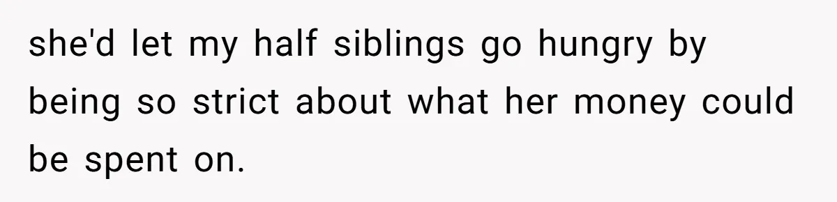 she'd let my half siblings go hungry by being so strict about what her money could be spent on.