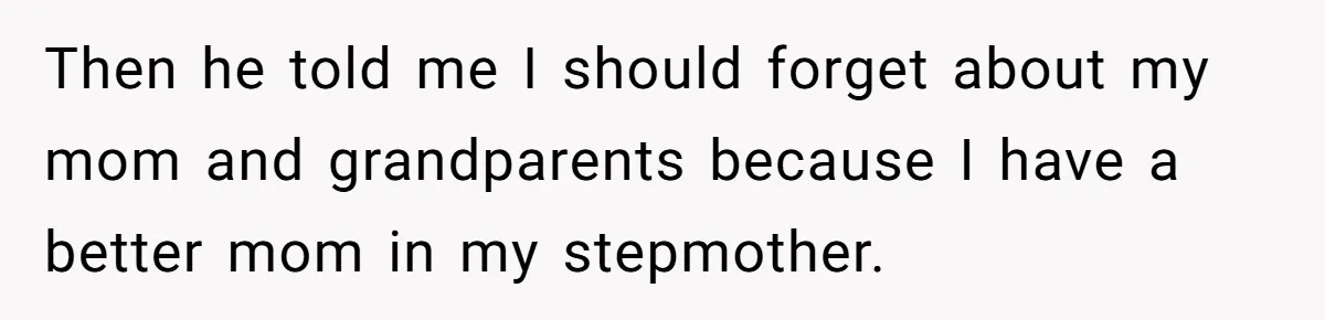 Then he told me I should forget about my mom and grandparents because I have a better mom in my stepmother.