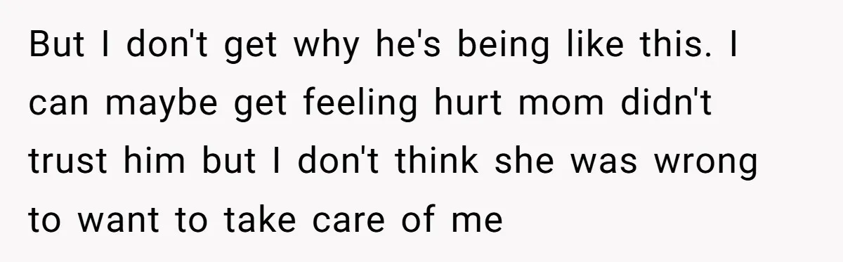 But I don't get why he's being like this. I can maybe get feeling hurt mom didn't trust him but I don't think she was wrong to want to take...