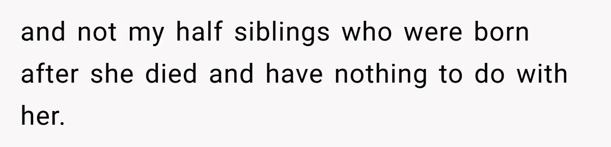 and not my half siblings who were born after she died and have nothing to do with her.